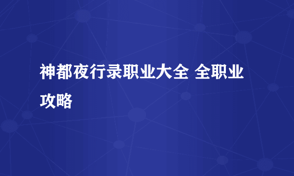 神都夜行录职业大全 全职业攻略