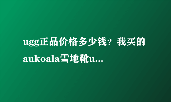 ugg正品价格多少钱？我买的aukoala雪地靴ugg正品上千块呢，值么？有买过aukoala雪地靴ugg正品的验证下！