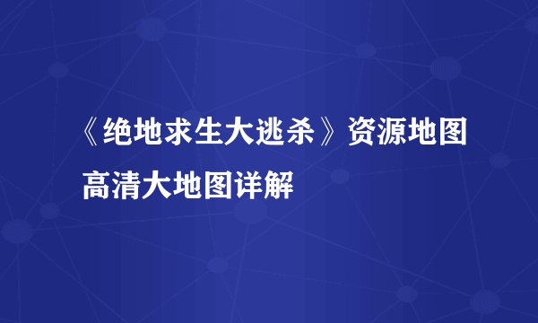 《绝地求生大逃杀》资源地图 高清大地图详解