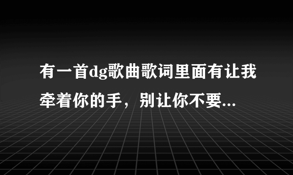 有一首dg歌曲歌词里面有让我牵着你的手，别让你不要接受。开头是吹口哨的