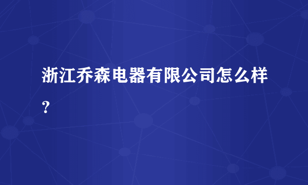 浙江乔森电器有限公司怎么样？