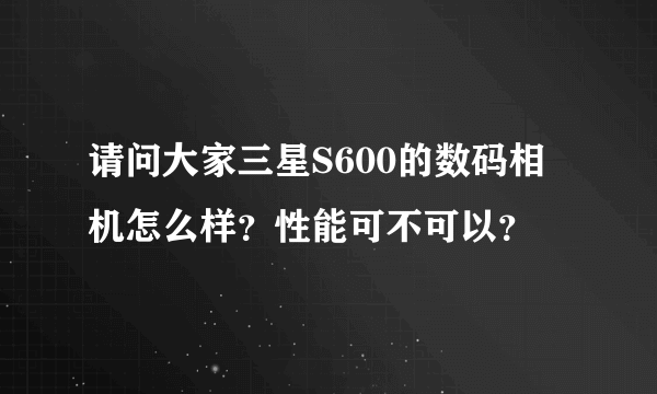 请问大家三星S600的数码相机怎么样？性能可不可以？