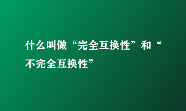 什么叫做“完全互换性”和“不完全互换性”