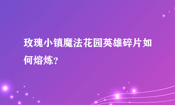 玫瑰小镇魔法花园英雄碎片如何熔炼？