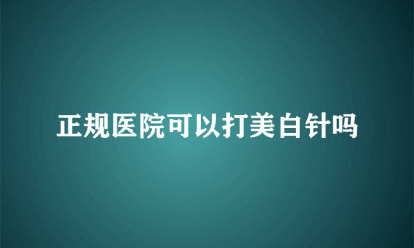 正规医院可以打美白针吗