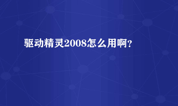 驱动精灵2008怎么用啊？