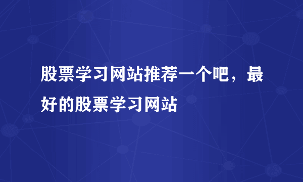 股票学习网站推荐一个吧，最好的股票学习网站