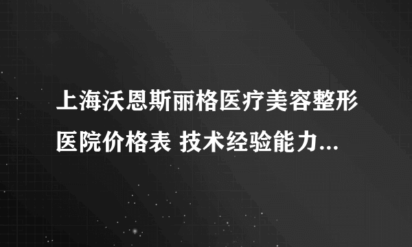 上海沃恩斯丽格医疗美容整形医院价格表 技术经验能力美容病例大对比