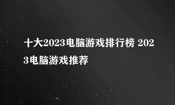 十大2023电脑游戏排行榜 2023电脑游戏推荐