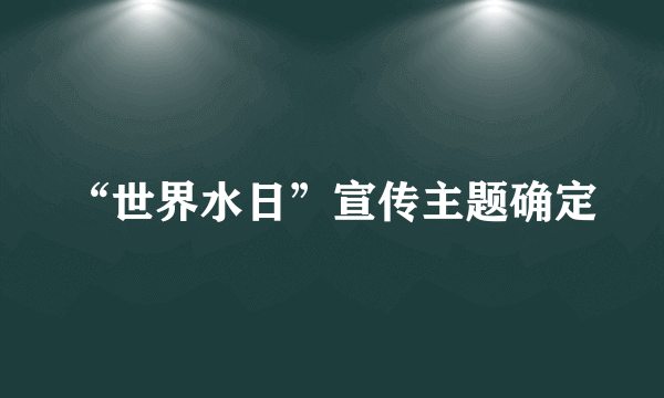 “世界水日”宣传主题确定