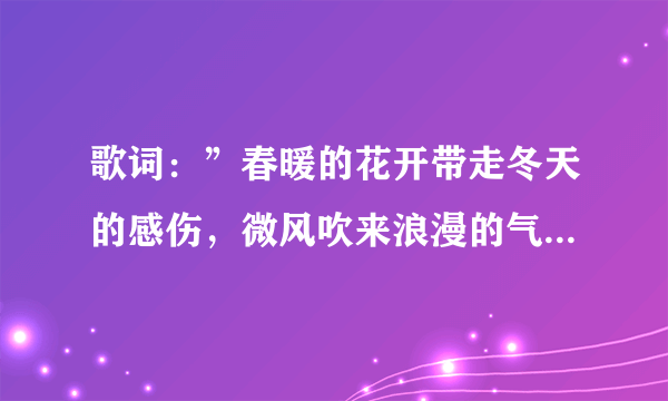 歌词：”春暖的花开带走冬天的感伤，微风吹来浪漫的气息，每一首情歌充满意义“。。。。。这首是什么歌?