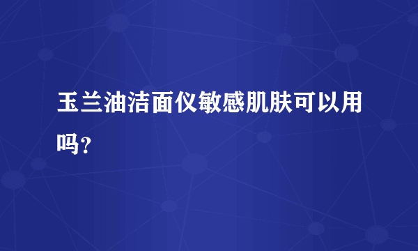 玉兰油洁面仪敏感肌肤可以用吗？