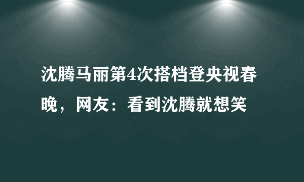 沈腾马丽第4次搭档登央视春晚，网友：看到沈腾就想笑