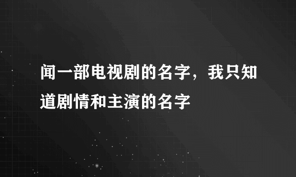 闻一部电视剧的名字，我只知道剧情和主演的名字