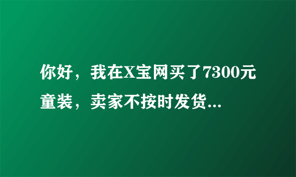 你好，我在X宝网买了7300元童装，卖家不按时发货，到发货时间联系商家，商家说没货了做不出来，让我去别家没，但是没时间了，（我是开幼儿园的衣服是六一表演用的）因为没时间导致去别家买的贵衣服，这个损失怎么办