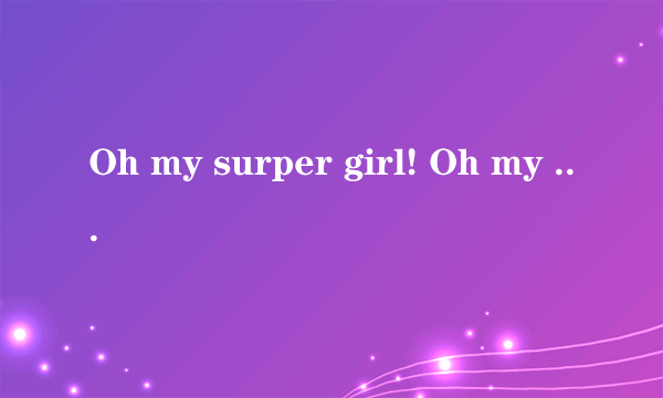 Oh my surper girl! Oh my baby girl!翻译成中文是什么意思