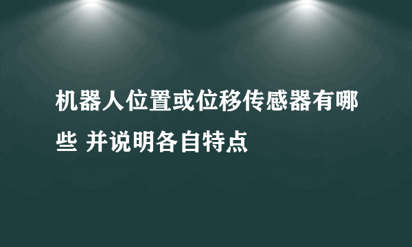 机器人位置或位移传感器有哪些 并说明各自特点