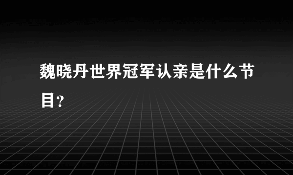 魏晓丹世界冠军认亲是什么节目？