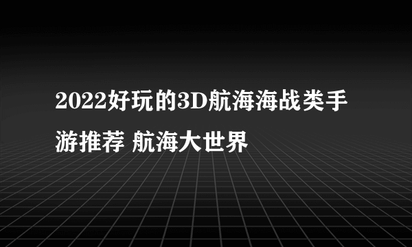 2022好玩的3D航海海战类手游推荐 航海大世界