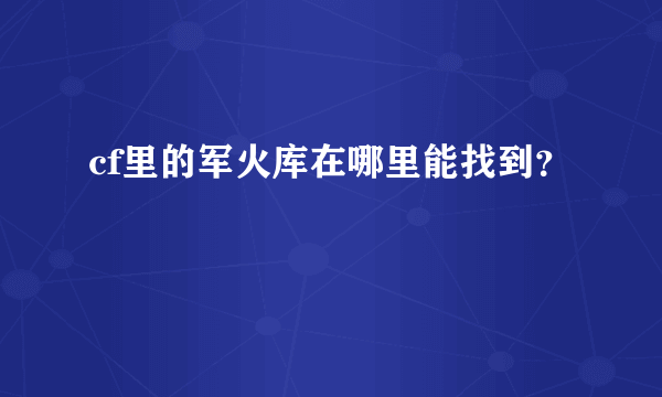 cf里的军火库在哪里能找到？