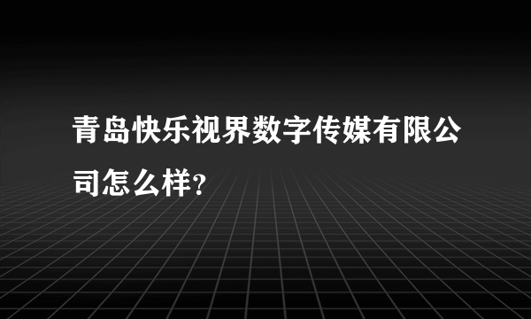 青岛快乐视界数字传媒有限公司怎么样？