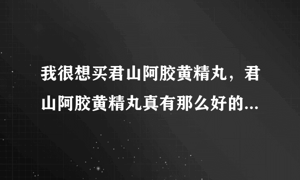 我很想买君山阿胶黄精丸，君山阿胶黄精丸真有那么好的效果吗？