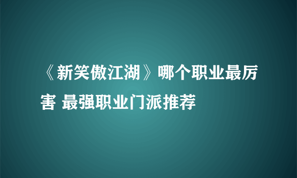 《新笑傲江湖》哪个职业最厉害 最强职业门派推荐