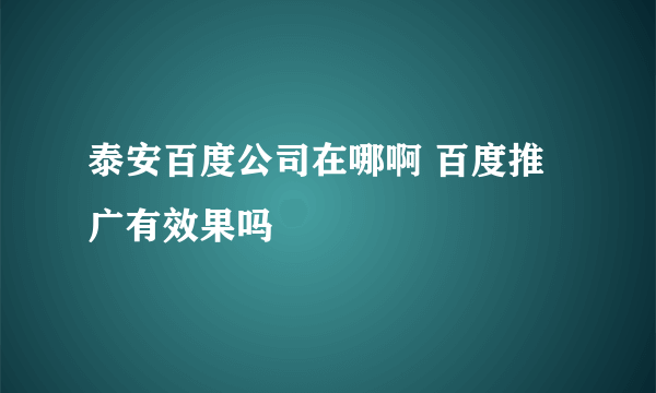 泰安百度公司在哪啊 百度推广有效果吗