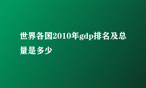 世界各国2010年gdp排名及总量是多少