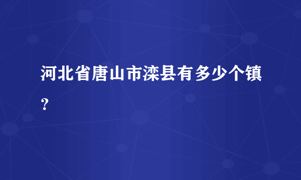 河北省唐山市滦县有多少个镇？