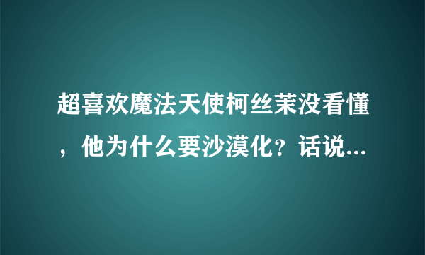 超喜欢魔法天使柯丝茉没看懂，他为什么要沙漠化？话说智树有出现么？