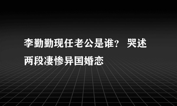 李勤勤现任老公是谁？ 哭述两段凄惨异国婚恋