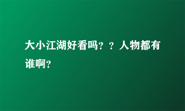 大小江湖好看吗？？人物都有谁啊？