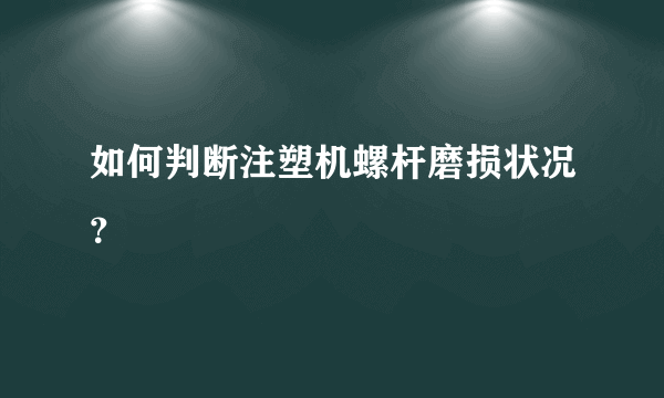 如何判断注塑机螺杆磨损状况？