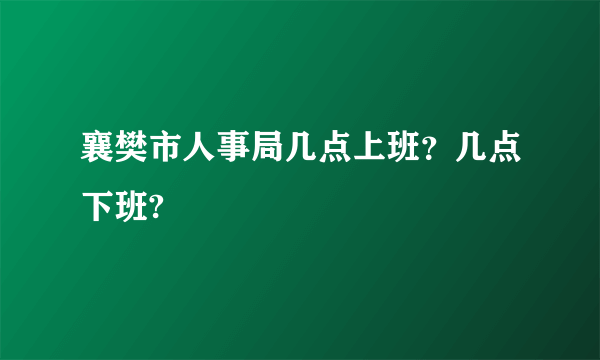 襄樊市人事局几点上班？几点下班?