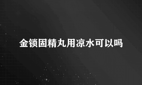 金锁固精丸用凉水可以吗