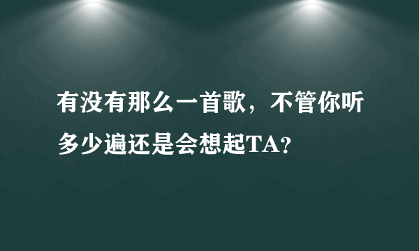 有没有那么一首歌，不管你听多少遍还是会想起TA？