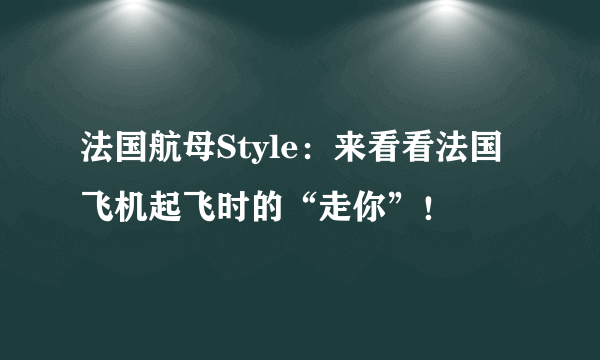 法国航母Style：来看看法国飞机起飞时的“走你”！