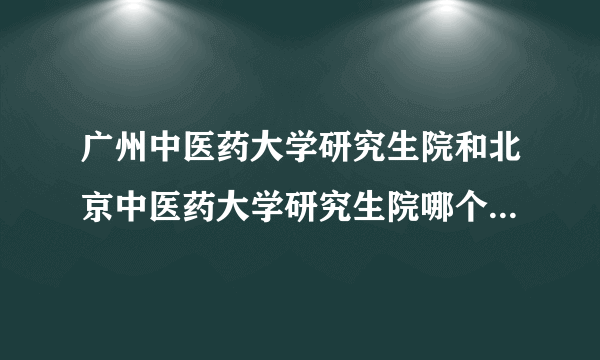 广州中医药大学研究生院和北京中医药大学研究生院哪个更适合我？