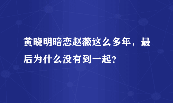 黄晓明暗恋赵薇这么多年，最后为什么没有到一起？