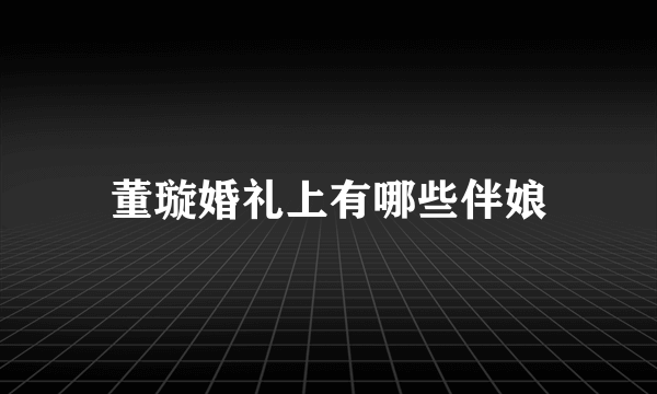 董璇婚礼上有哪些伴娘