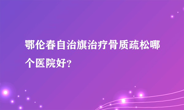 鄂伦春自治旗治疗骨质疏松哪个医院好？