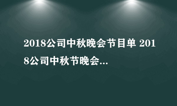 2018公司中秋晚会节目单 2018公司中秋节晚会活动方案