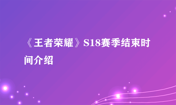 《王者荣耀》S18赛季结束时间介绍