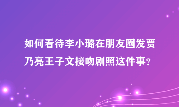 如何看待李小璐在朋友圈发贾乃亮王子文接吻剧照这件事？