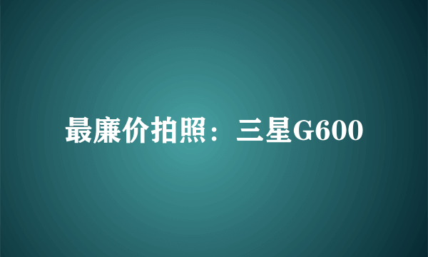 最廉价拍照：三星G600