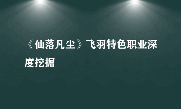 《仙落凡尘》飞羽特色职业深度挖掘