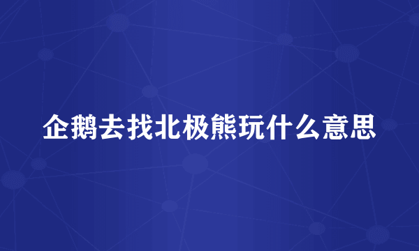 企鹅去找北极熊玩什么意思