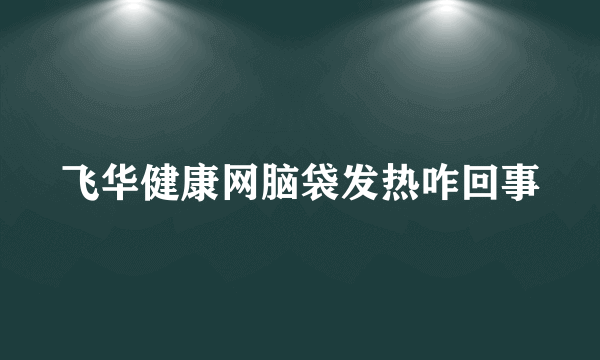 飞华健康网脑袋发热咋回事