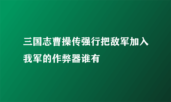 三国志曹操传强行把敌军加入我军的作弊器谁有